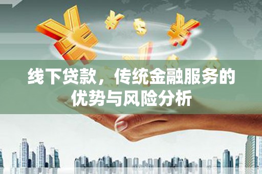 平远线下贷款，传统金融服务的优势与风险分析