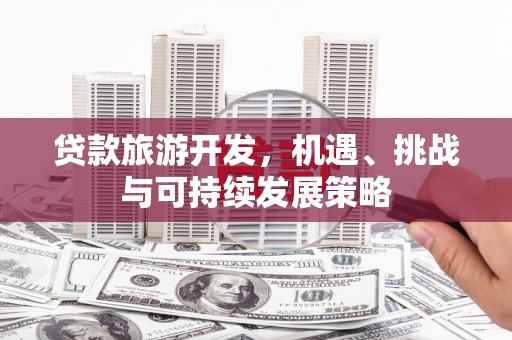 平远贷款旅游开发，机遇、挑战与可持续发展策略