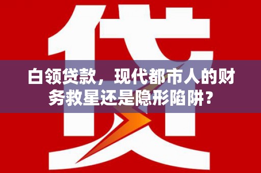平远白领贷款，现代都市人的财务救星还是隐形陷阱？