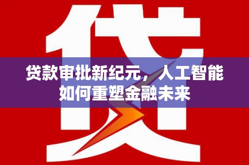 平远贷款审批新纪元，人工智能如何重塑金融未来