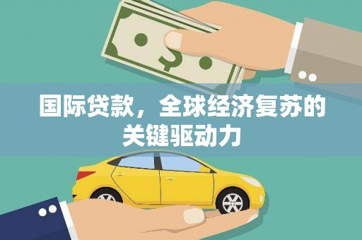 平远国际贷款，全球经济复苏的关键驱动力