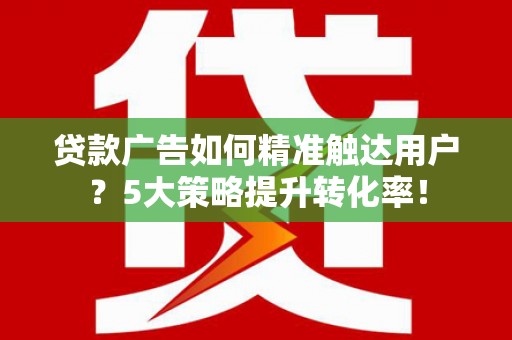 平远贷款广告如何精准触达用户？5大策略提升转化率！
