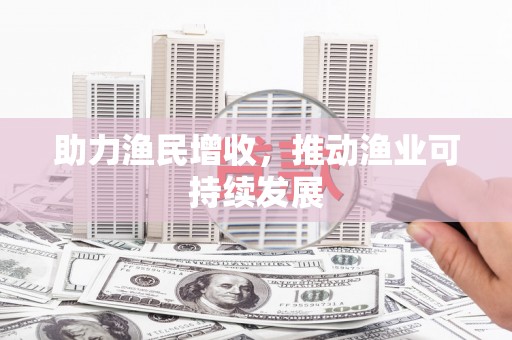平远助力渔民增收，推动渔业可持续发展
