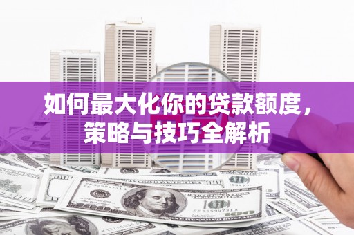 平远如何最大化你的贷款额度，策略与技巧全解析