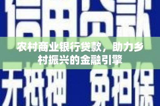平远农村商业银行贷款，助力乡村振兴的金融引擎