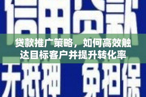 平远贷款推广策略，如何高效触达目标客户并提升转化率