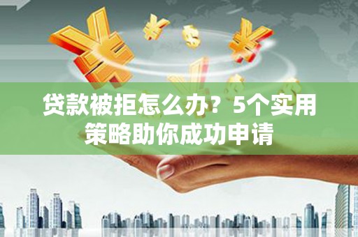 平远贷款被拒怎么办？5个实用策略助你成功申请