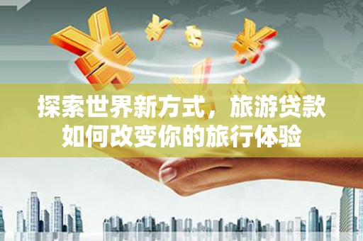 平远探索世界新方式，旅游贷款如何改变你的旅行体验