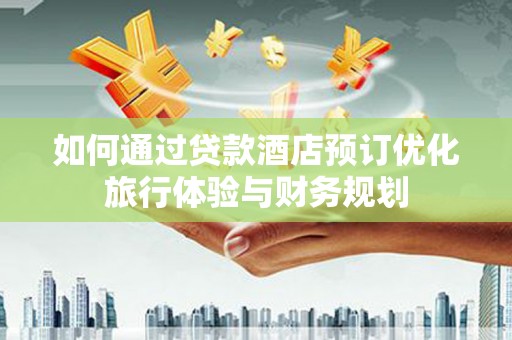 平远如何通过贷款酒店预订优化旅行体验与财务规划