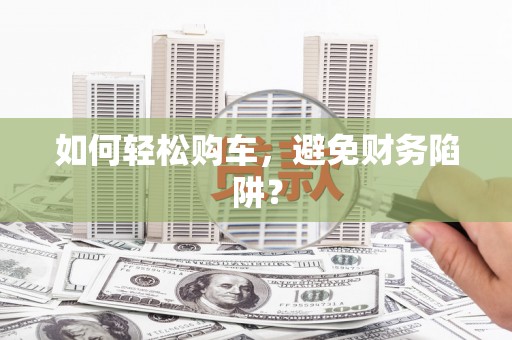 平远如何轻松购车，避免财务陷阱？