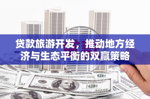 平远贷款旅游开发，推动地方经济与生态平衡的双赢策略