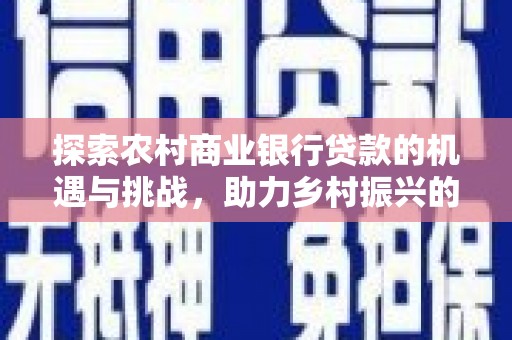 平远探索农村商业银行贷款的机遇与挑战，助力乡村振兴的金融引擎