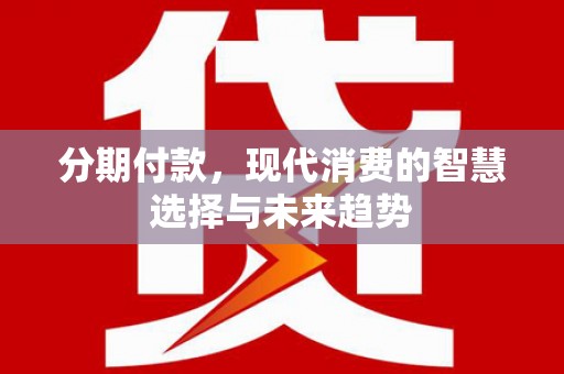 平远分期付款，现代消费的智慧选择与未来趋势