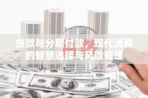 平远贷款与分期付款，现代消费的智慧选择与风险管理