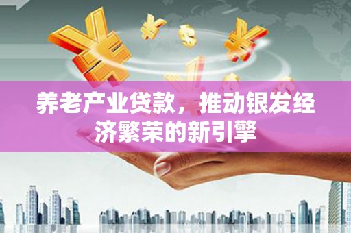 平远养老产业贷款，推动银发经济繁荣的新引擎