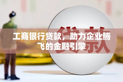平远工商银行贷款，助力企业腾飞的金融引擎