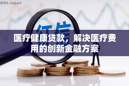 平远医疗健康贷款，解决医疗费用的创新金融方案