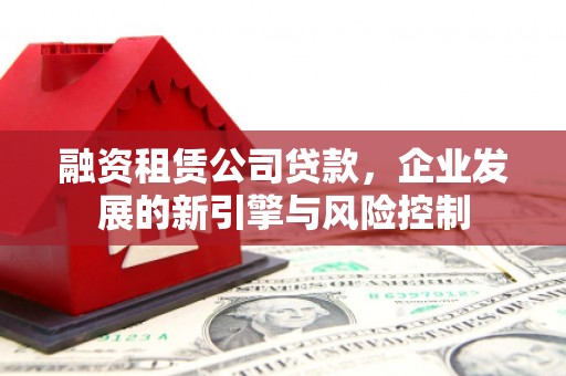 平远融资租赁公司贷款，企业发展的新引擎与风险控制