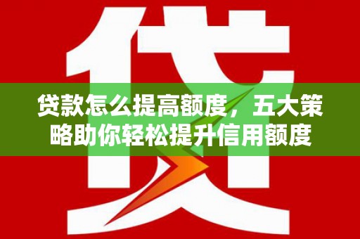 平远贷款怎么提高额度，五大策略助你轻松提升信用额度
