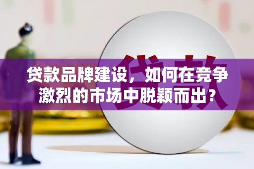 平远贷款品牌建设，如何在竞争激烈的市场中脱颖而出？