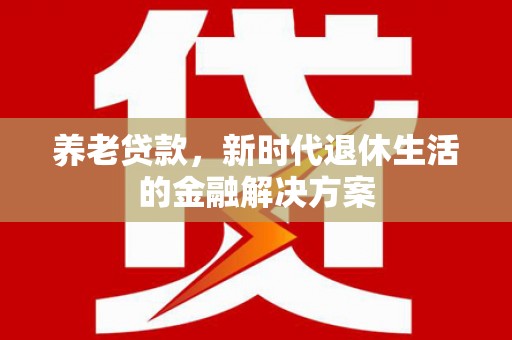 平远养老贷款，新时代退休生活的金融解决方案