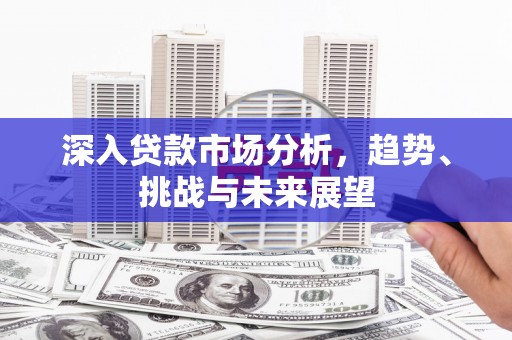 平远深入贷款市场分析，趋势、挑战与未来展望