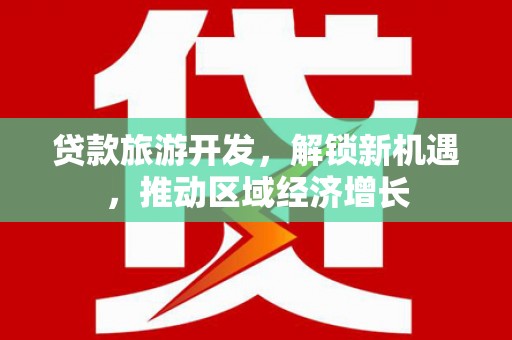 平远贷款旅游开发，解锁新机遇，推动区域经济增长