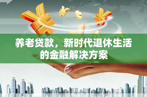 平远养老贷款，新时代退休生活的金融解决方案
