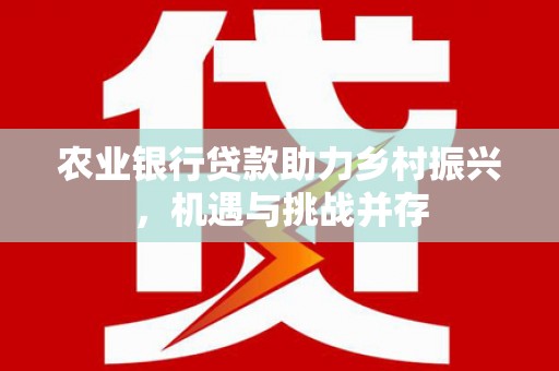 平远农业银行贷款助力乡村振兴，机遇与挑战并存