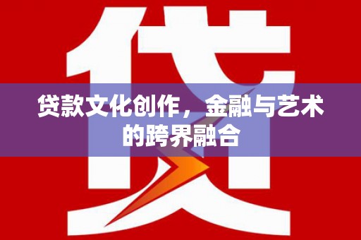 平远贷款文化创作，金融与艺术的跨界融合