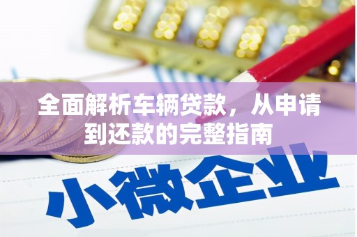 平远全面解析车辆贷款，从申请到还款的完整指南