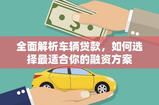 平远全面解析车辆贷款，如何选择最适合你的融资方案