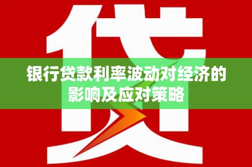 平远银行贷款利率波动对经济的影响及应对策略