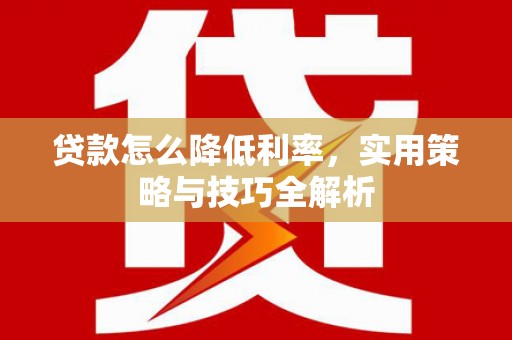 平远贷款怎么降低利率，实用策略与技巧全解析