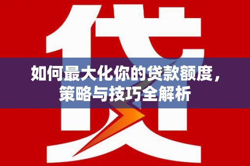 平远如何最大化你的贷款额度，策略与技巧全解析