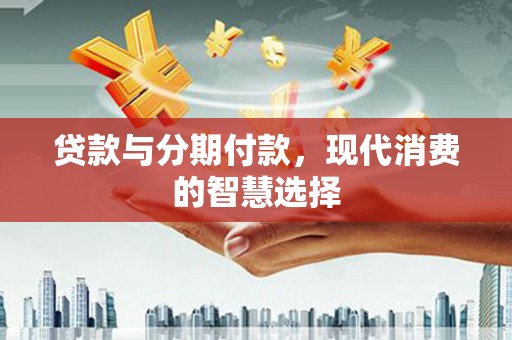 平远贷款与分期付款，现代消费的智慧选择