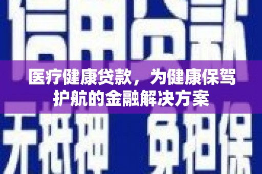 平远医疗健康贷款，为健康保驾护航的金融解决方案