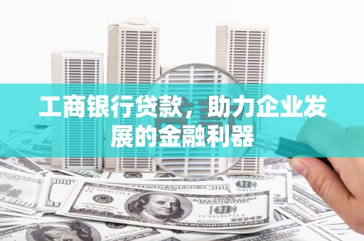 平远工商银行贷款，助力企业发展的金融利器