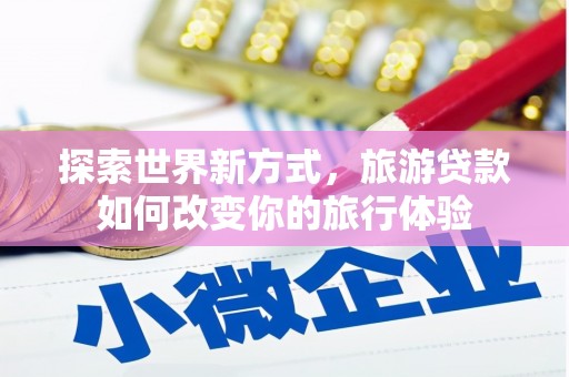 平远探索世界新方式，旅游贷款如何改变你的旅行体验