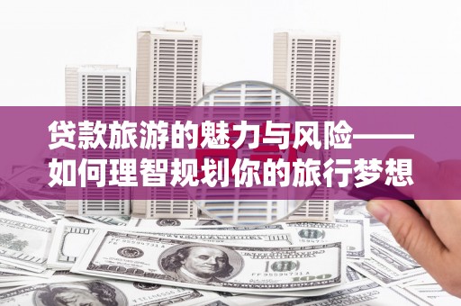 平远贷款旅游的魅力与风险——如何理智规划你的旅行梦想