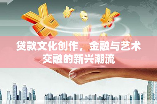 平远贷款文化创作，金融与艺术交融的新兴潮流