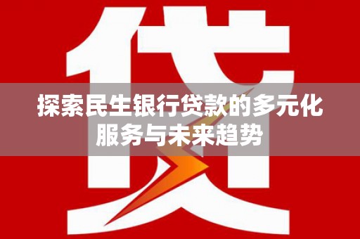 平远探索民生银行贷款的多元化服务与未来趋势