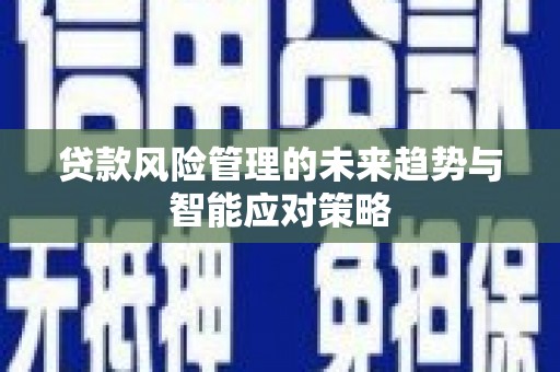 平远贷款风险管理的未来趋势与智能应对策略