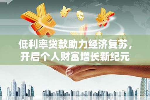 平远低利率贷款助力经济复苏，开启个人财富增长新纪元