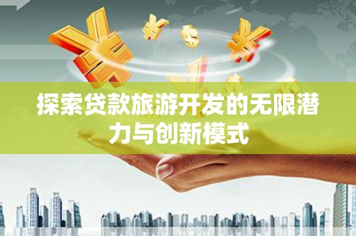 平远探索贷款旅游开发的无限潜力与创新模式