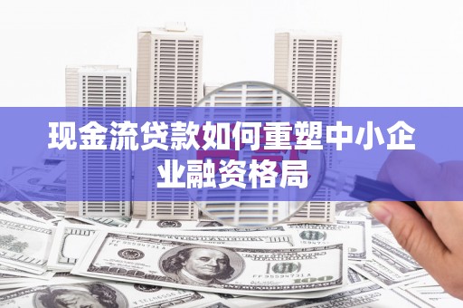 平远现金流贷款如何重塑中小企业融资格局