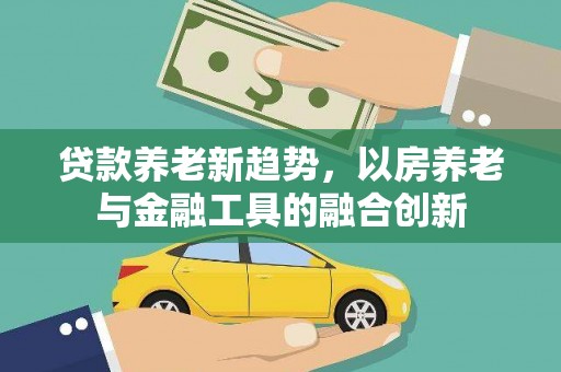 平远贷款养老新趋势，以房养老与金融工具的融合创新
