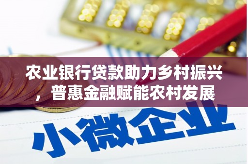 平远农业银行贷款助力乡村振兴，普惠金融赋能农村发展