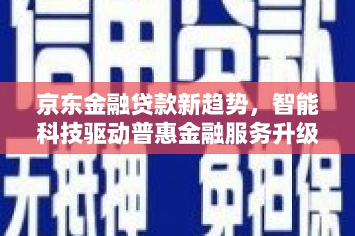 平远京东金融贷款新趋势，智能科技驱动普惠金融服务升级