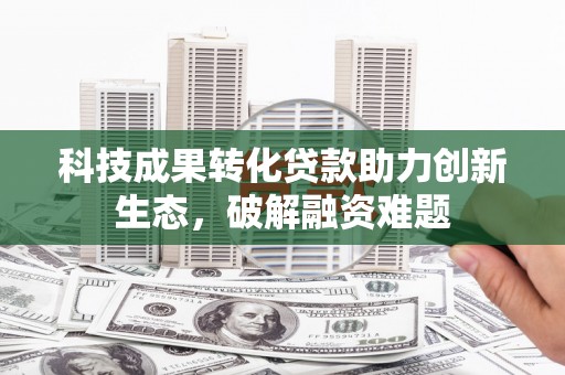 平远科技成果转化贷款助力创新生态，破解融资难题